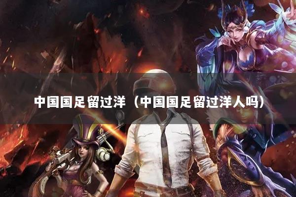 中国国足留过洋(中国国足留过洋人吗)