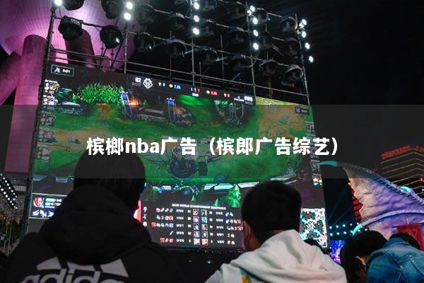 槟榔nba广告(槟郎广告综艺)