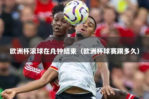 欧洲杯滚球在几钟结束(欧洲杯球赛踢多久)