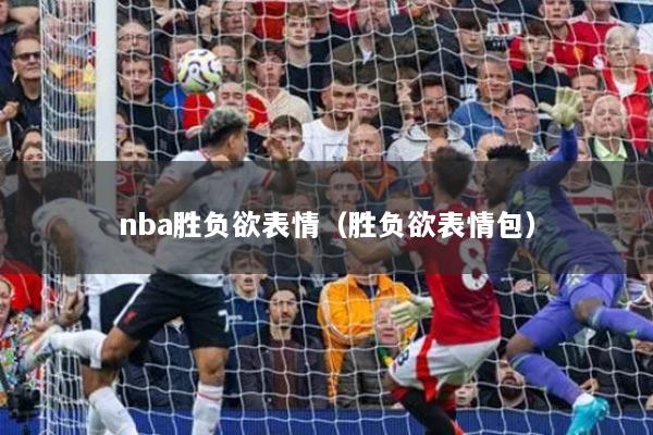 nba胜负欲表情（胜负欲表情包）