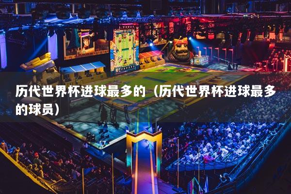 历代世界杯进球最多的(历代世界杯进球最多的球员)