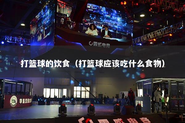 打篮球的饮食(打篮球应该吃什么食物)