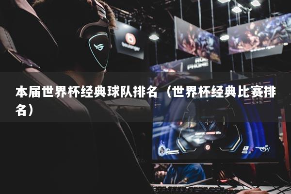 本届世界杯经典球队排名(世界杯经典比赛排名)