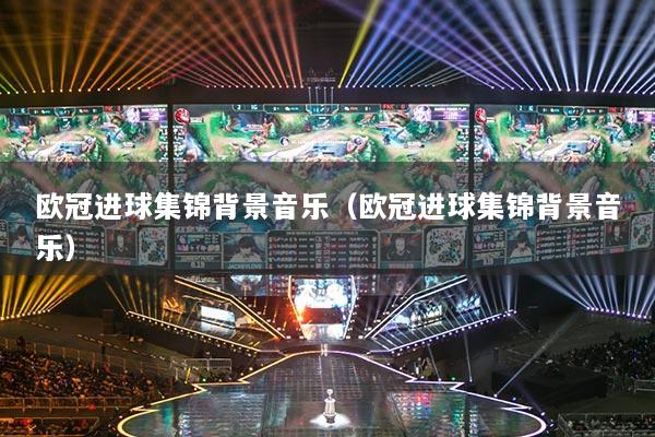 欧冠进球集锦背景音乐（欧冠进球集锦背景音乐）