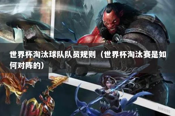 世界杯淘汰球队队员规则（世界杯淘汰赛是如何对阵的）