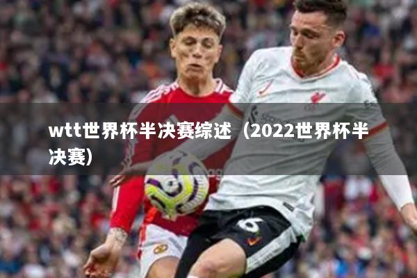 wtt世界杯半决赛综述（2022世界杯半决赛）