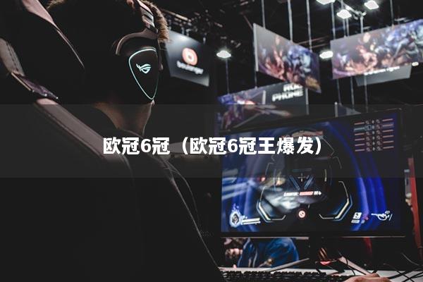 欧冠6冠（欧冠6冠王爆发）