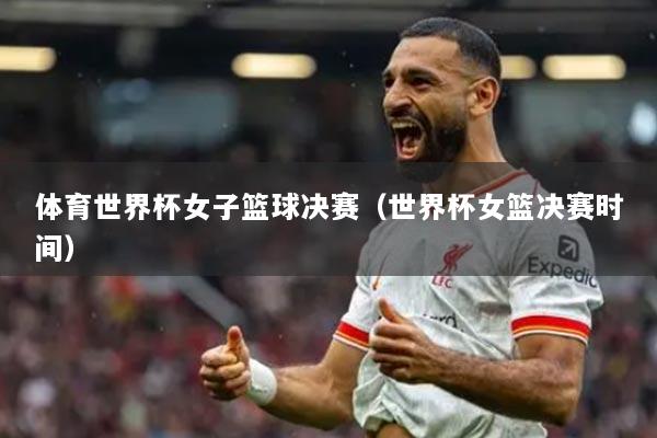 体育世界杯女子篮球决赛（世界杯女篮决赛时间）