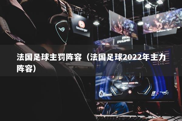 法国足球主罚阵容（法国足球2022年主力阵容）