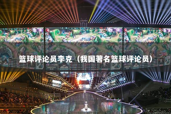 篮球评论员李克（我国著名篮球评论员）