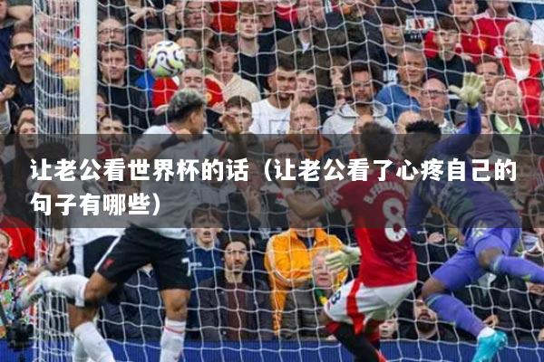 让老公看世界杯的话（让老公看了心疼自己的句子有哪些）