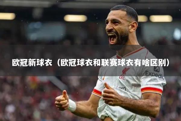 欧冠新球衣(欧冠球衣和联赛球衣有啥区别)