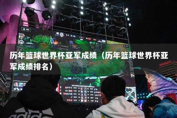 历年篮球世界杯亚军成绩(历年篮球世界杯亚军成绩排名)