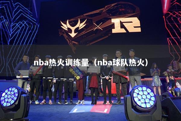 nba热火训练量(nba球队热火)