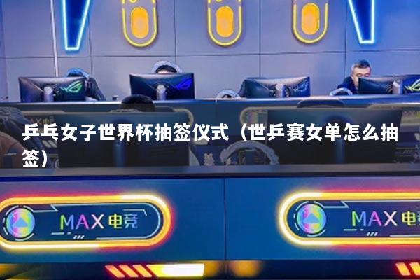 乒乓女子世界杯抽签仪式(世乒赛女单怎么抽签)