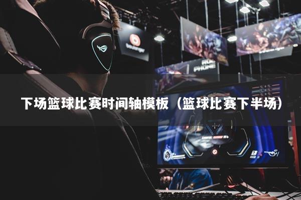 下场篮球比赛时间轴模板（篮球比赛下半场）