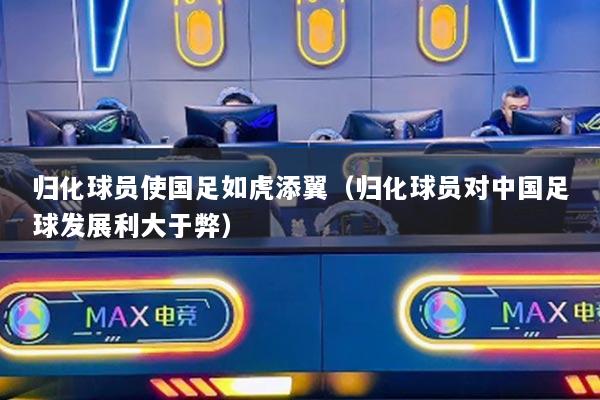 归化球员使国足如虎添翼(归化球员对中国足球发展利大于弊)
