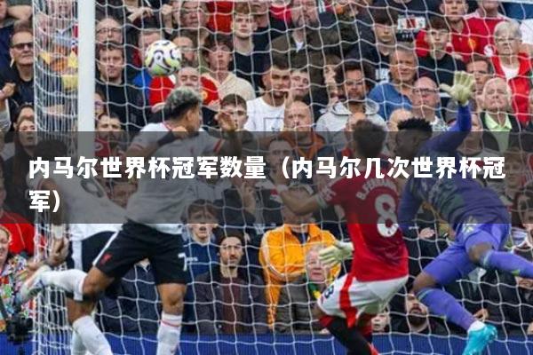 内马尔世界杯冠军数量(内马尔几次世界杯冠军)