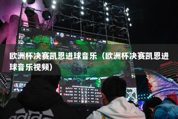 欧洲杯决赛凯恩进球音乐(欧洲杯决赛凯恩进球音乐视频)