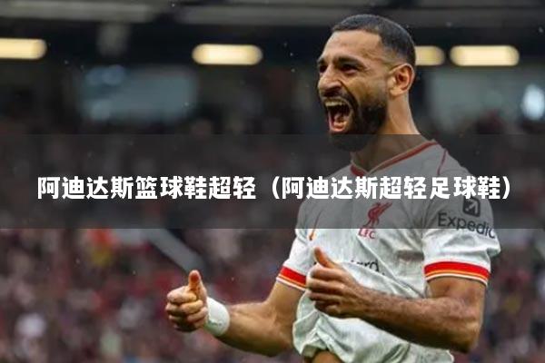 阿迪达斯篮球鞋超轻（阿迪达斯超轻足球鞋）