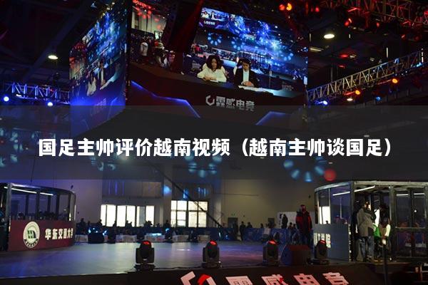 国足主帅评价越南视频(越南主帅谈国足)