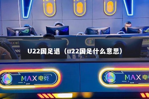 详细阅读:U22国足退(u22国足什么意思) U22国足退(u22国足什么意思)