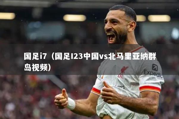 国足i7（国足I23中国vs北马里亚纳群岛视频）