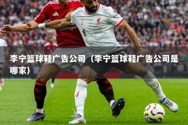 详细阅读:李宁篮球鞋广告公司(李宁篮球鞋广告公司是哪家) 李宁篮球鞋广告公司(李宁篮球鞋广告公司是哪家)