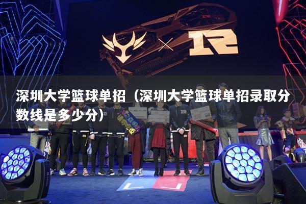 深圳大学篮球单招(深圳大学篮球单招录取分数线是多少分)
