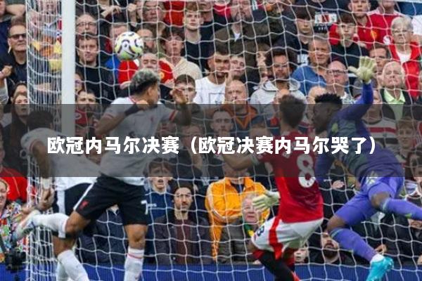 欧冠内马尔决赛（欧冠决赛内马尔哭了）