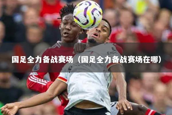 国足全力备战赛场(国足全力备战赛场在哪)