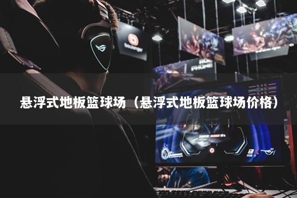 悬浮式地板篮球场(悬浮式地板篮球场价格)