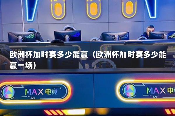 欧洲杯加时赛多少能赢(欧洲杯加时赛多少能赢一场)