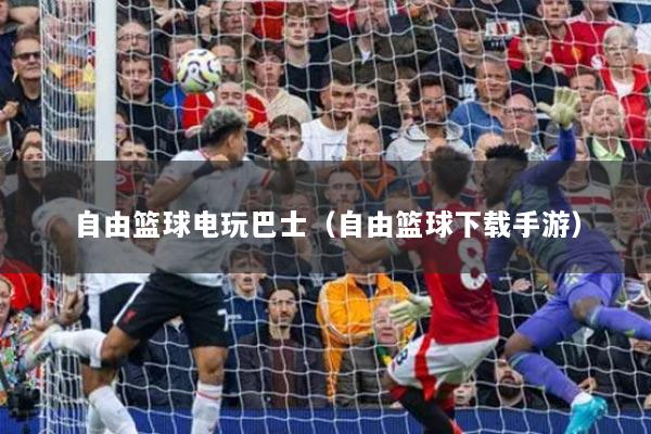 自由篮球电玩巴士(自由篮球下载手游)