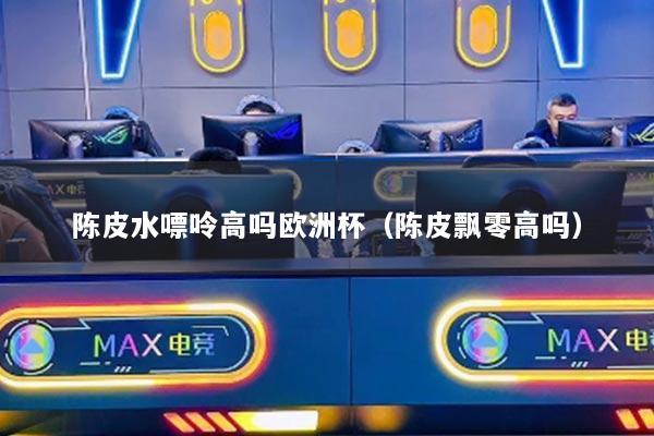 陈皮水嘌呤高吗欧洲杯（陈皮飘零高吗）