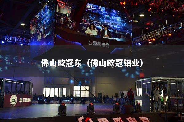 佛山欧冠东(佛山欧冠铝业)
