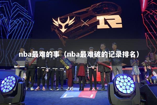 nba最难的事(nba最难破的记录排名)